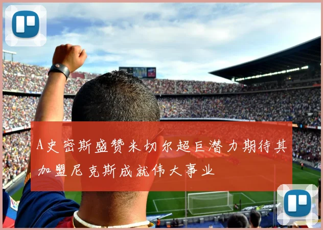 A史密斯盛赞米切尔超巨潜力期待其加盟尼克斯成就伟大事业