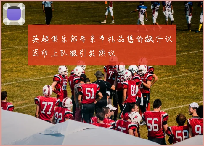 英超俱乐部母亲节礼品售价飙升仅因印上队徽引发热议