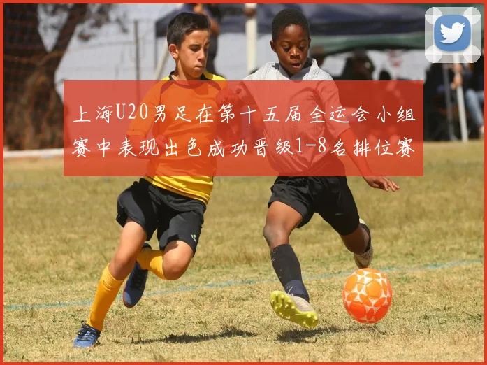 上海U20男足在第十五届全运会小组赛中表现出色成功晋级1-8名排位赛