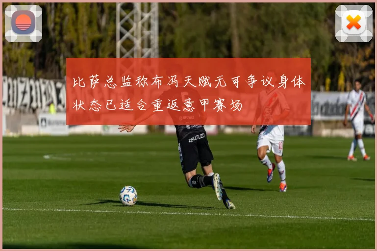 比萨总监称布冯天赋无可争议身体状态已适合重返意甲赛场