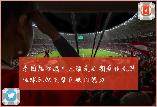 李国旭称战平三镇是近期最佳表现但球队缺乏禁区破门能力