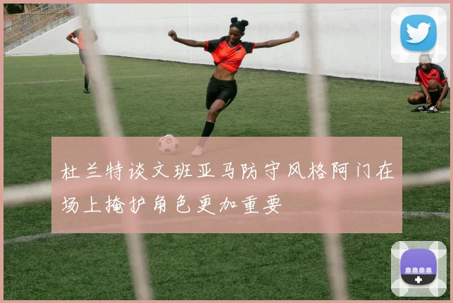 杜兰特谈文班亚马防守风格阿门在场上掩护角色更加重要