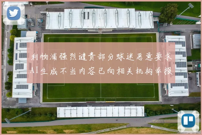 利物浦强烈谴责部分球迷恶意要求AI生成不当内容已向相关机构举报