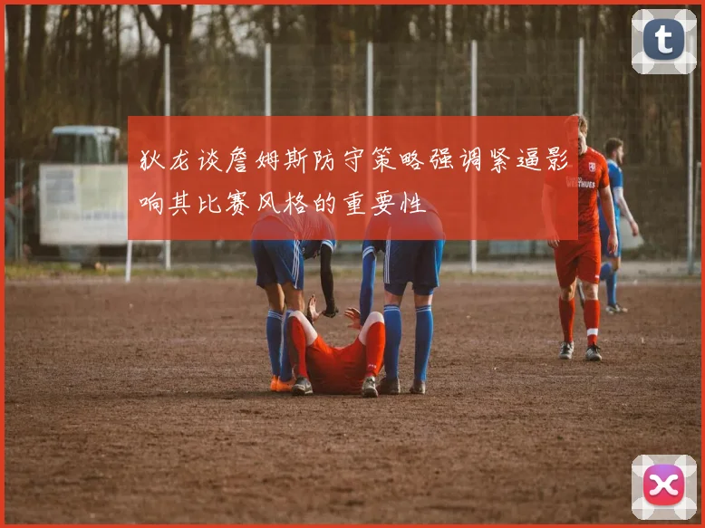 狄龙谈詹姆斯防守策略强调紧逼影响其比赛风格的重要性