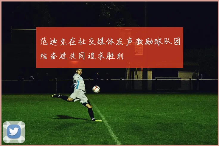 范迪克在社交媒体发声激励球队团结奋进共同追求胜利