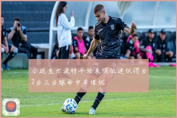 小迈克尔波特半场表现低迷仅得分2分三分球命中率堪忧