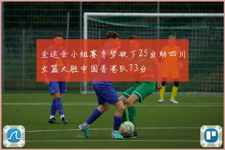 全运会小组赛李梦砍下25分助四川女篮大胜中国香港队73分