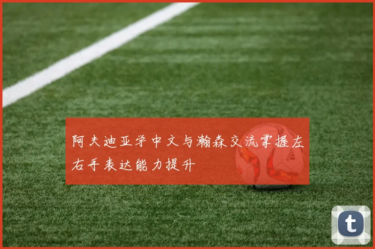 阿夫迪亚学中文与瀚森交流掌握左右手表达能力提升