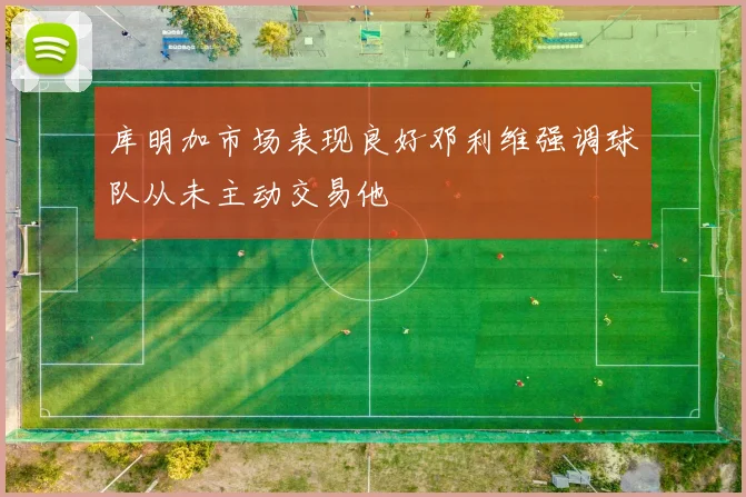 库明加市场表现良好邓利维强调球队从未主动交易他