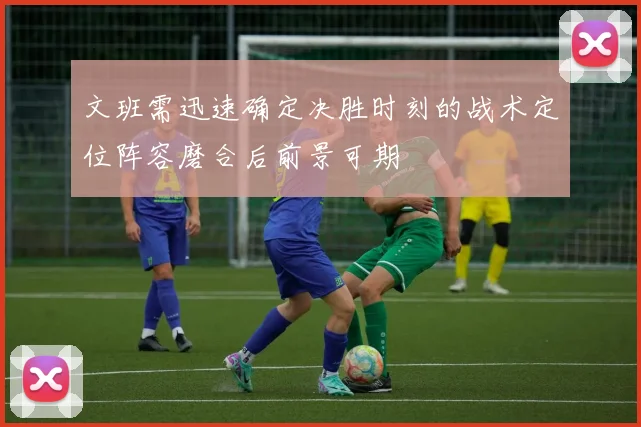 文班需迅速确定决胜时刻的战术定位阵容磨合后前景可期