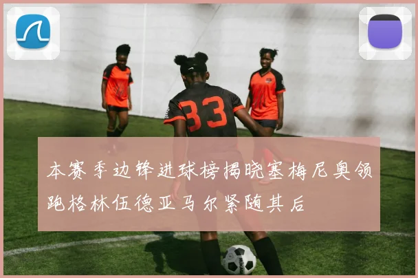 本赛季边锋进球榜揭晓塞梅尼奥领跑格林伍德亚马尔紧随其后