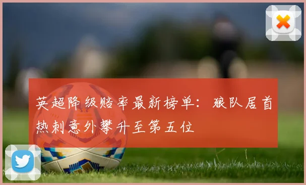 英超降级赔率最新榜单：狼队居首热刺意外攀升至第五位