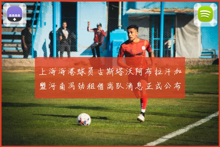 上海海港球员古斯塔沃阿布拉汗加盟河南冯劲租借离队消息正式公布