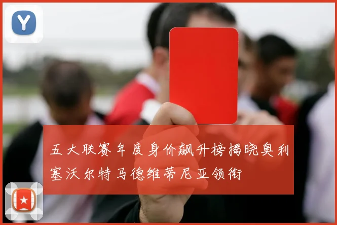 五大联赛年度身价飙升榜揭晓奥利塞沃尔特马德维蒂尼亚领衔