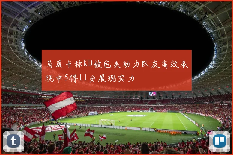 乌度卡称KD被包夹助力队友高效表现中5得11分展现实力