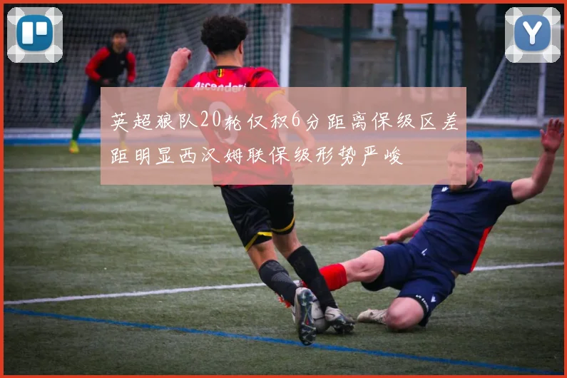 英超狼队20轮仅积6分距离保级区差距明显西汉姆联保级形势严峻