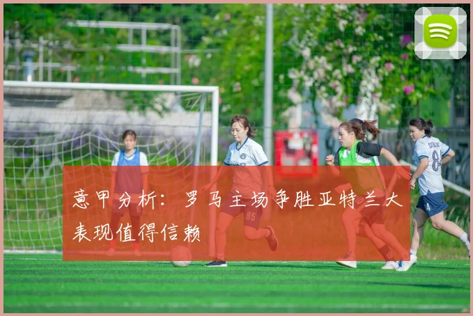 意甲分析：罗马主场争胜亚特兰大表现值得信赖