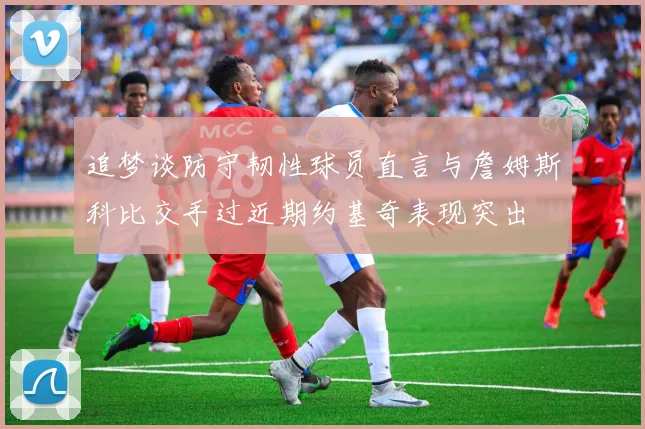 追梦谈防守韧性球员直言与詹姆斯科比交手过近期约基奇表现突出