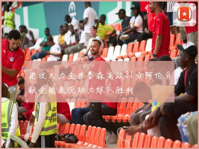 进攻火力全开泰森高效21分阿伦贡献全能表现助力球队胜利