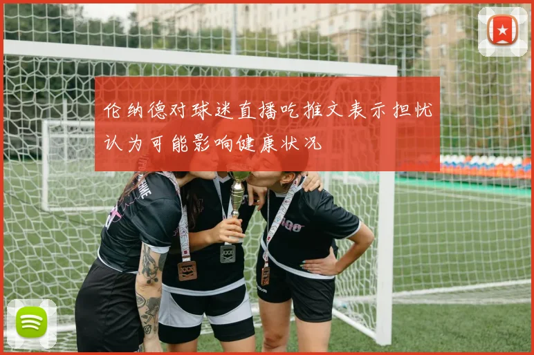 伦纳德对球迷直播吃推文表示担忧认为可能影响健康状况