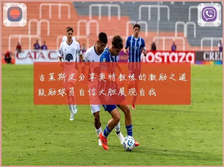 吉莱斯皮分享奥特教练的激励之道鼓励球员自信大胆展现自我