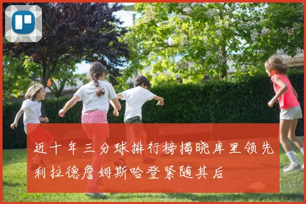 近十年三分球排行榜揭晓库里领先利拉德詹姆斯哈登紧随其后