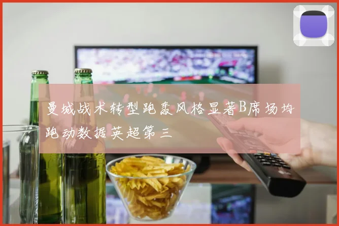曼城战术转型跑轰风格显著B席场均跑动数据英超第三