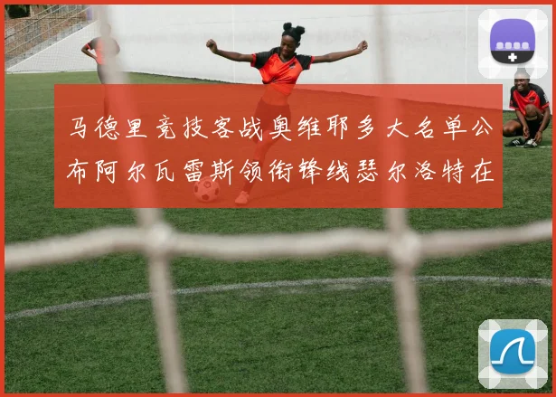 马德里竞技客战奥维耶多大名单公布阿尔瓦雷斯领衔锋线瑟尔洛特在列