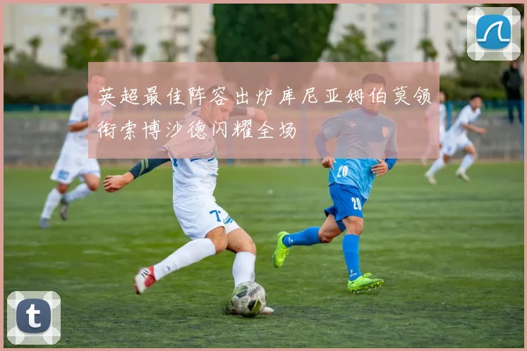 英超最佳阵容出炉库尼亚姆伯莫领衔索博沙德闪耀全场