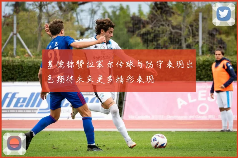 基德称赞拉塞尔传球与防守表现出色期待未来更多精彩表现
