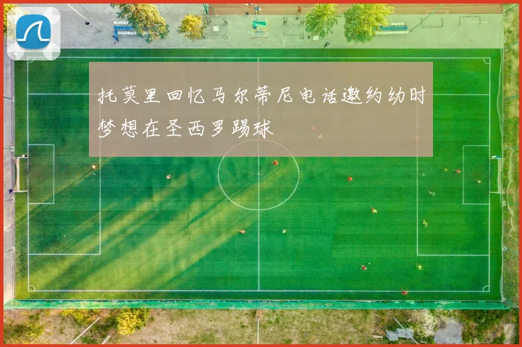 托莫里回忆马尔蒂尼电话邀约幼时梦想在圣西罗踢球