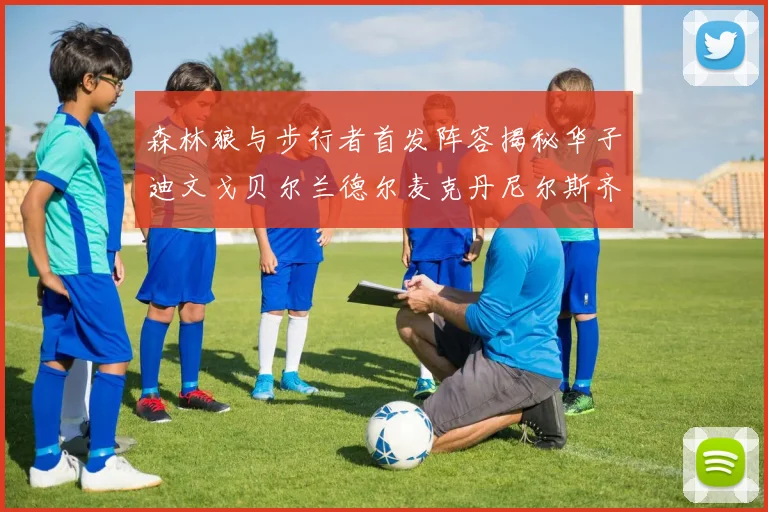 森林狼与步行者首发阵容揭秘华子迪文戈贝尔兰德尔麦克丹尼尔斯齐聚一堂