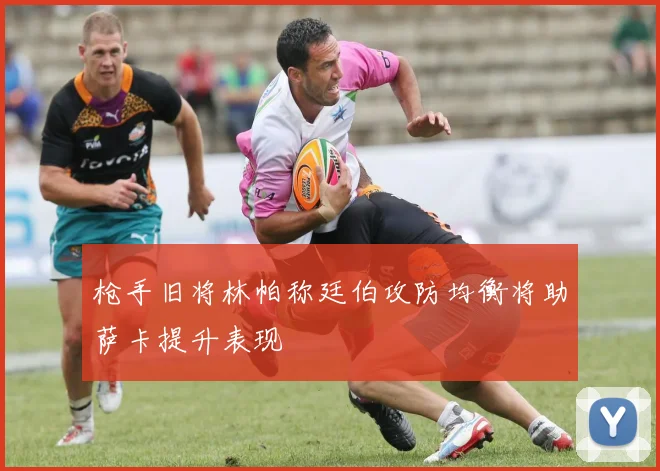 枪手旧将林帕称廷伯攻防均衡将助萨卡提升表现