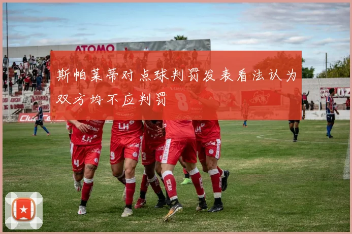 斯帕莱蒂对点球判罚发表看法认为双方均不应判罚