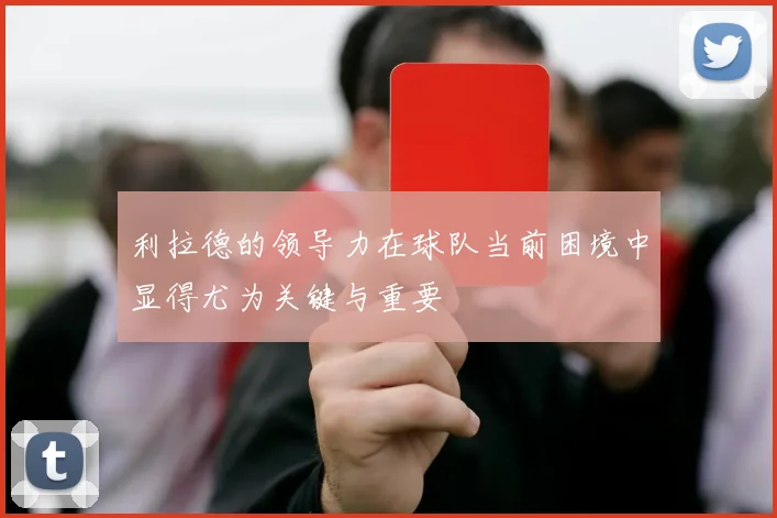 利拉德的领导力在球队当前困境中显得尤为关键与重要