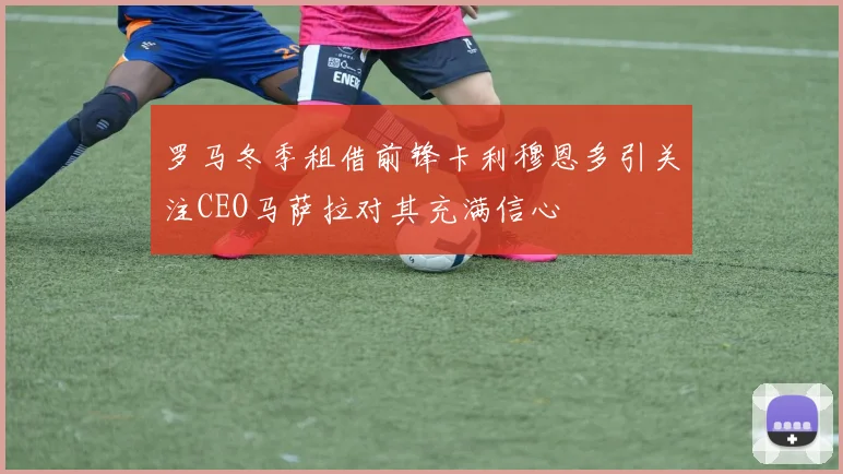 罗马冬季租借前锋卡利穆恩多引关注CEO马萨拉对其充满信心