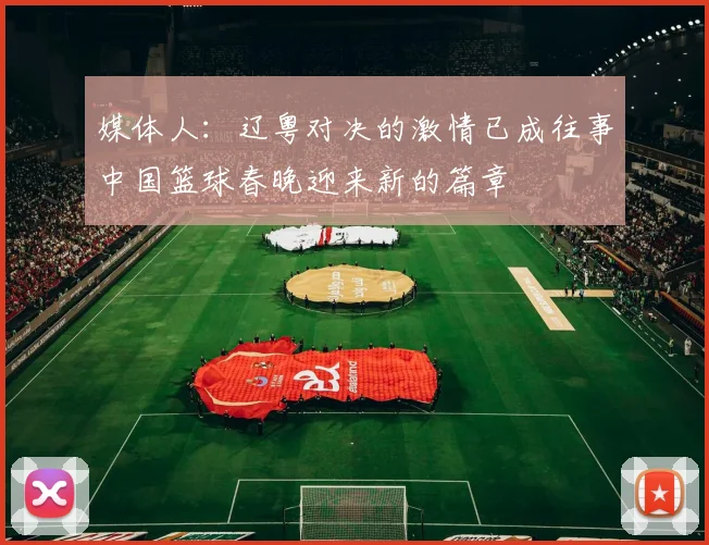 媒体人：辽粤对决的激情已成往事中国篮球春晚迎来新的篇章