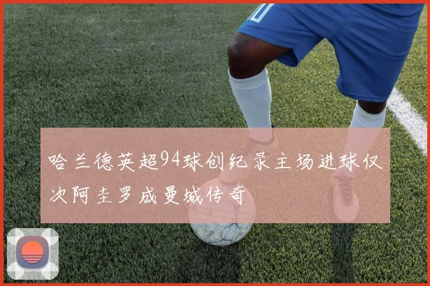 哈兰德英超94球创纪录主场进球仅次阿圭罗成曼城传奇