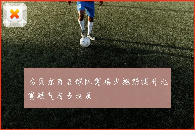戈贝尔直言球队需减少抱怨提升比赛硬气与专注度