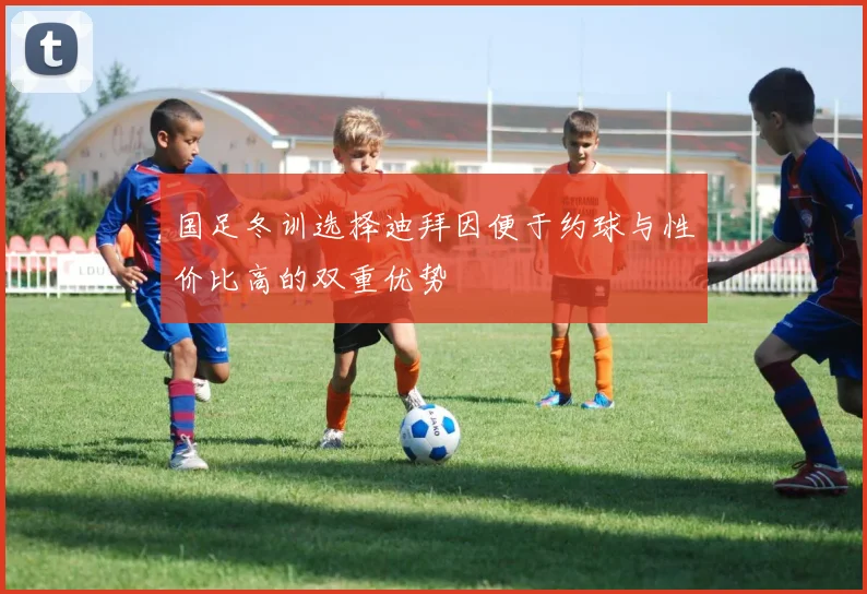 国足冬训选择迪拜因便于约球与性价比高的双重优势