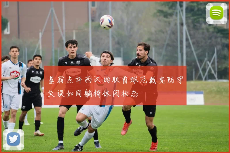基翁点评西汉姆联首球范戴克防守失误如同躺椅休闲状态