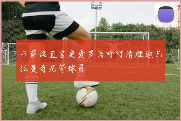 卡萨诺直言更爱罗马呼吁清理迪巴拉曼奇尼等球员