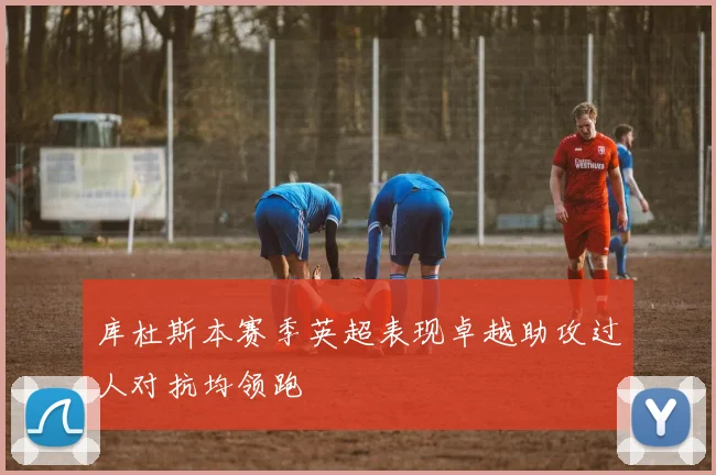 库杜斯本赛季英超表现卓越助攻过人对抗均领跑