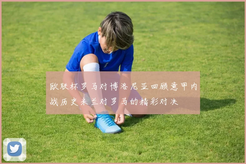 欧联杯罗马对博洛尼亚回顾意甲内战历史米兰对罗马的精彩对决