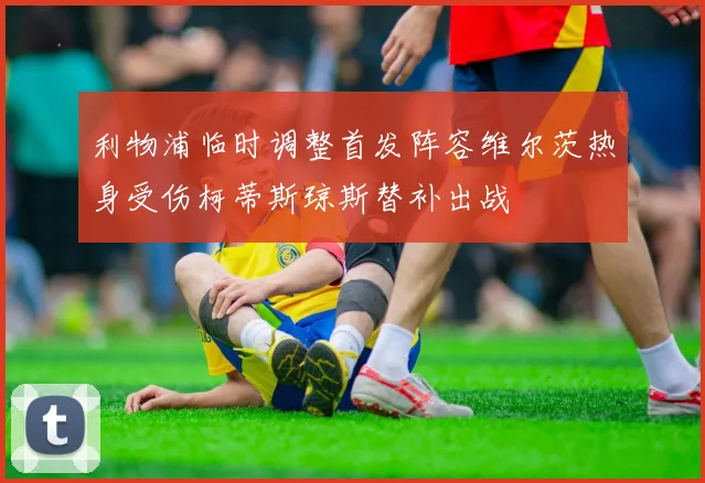 利物浦临时调整首发阵容维尔茨热身受伤柯蒂斯琼斯替补出战
