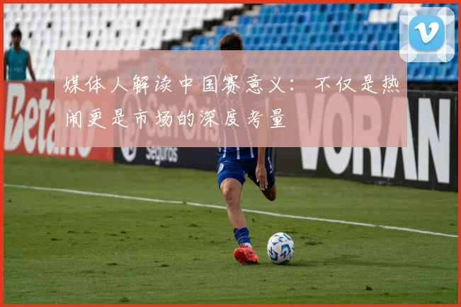 媒体人解读中国赛意义：不仅是热闹更是市场的深度考量