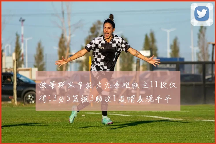 波蒂斯末节发力无奈难救主11投仅得13分5篮板3助攻1盖帽表现平平