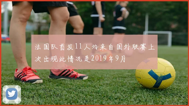 法国队首发11人均来自国外联赛上次出现此情况是2019年9月