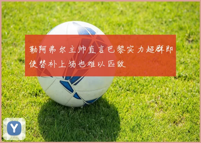 勒阿弗尔主帅直言巴黎实力超群即使替补上场也难以匹敌