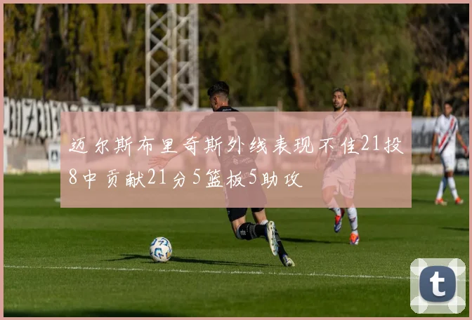 迈尔斯布里奇斯外线表现不佳21投8中贡献21分5篮板5助攻